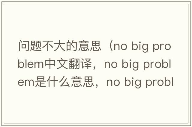 問題不大的意思（no big problem中文翻譯，no big problem是什么意思，no big problem發(fā)音、用法及例句）