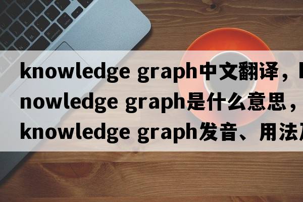 knowledge graph中文翻譯，knowledge graph是什么意思，knowledge graph發(fā)音、用法及例句