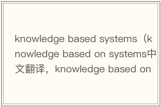 knowledge based systems（knowledge based on systems中文翻譯，knowledge based on systems是什么意思，knowledge bas