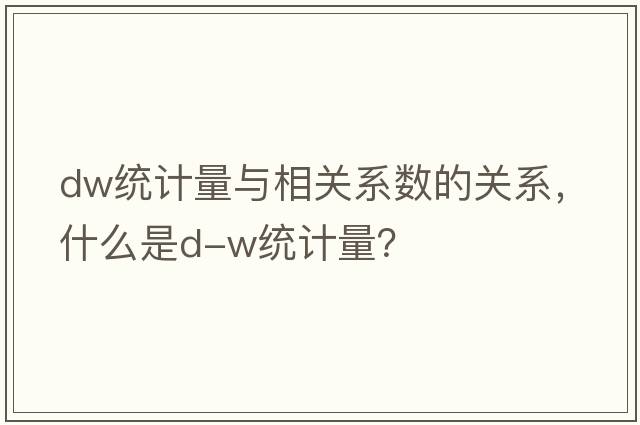 dw統(tǒng)計(jì)量與相關(guān)系數(shù)的關(guān)系，什么是D-W統(tǒng)計(jì)量？