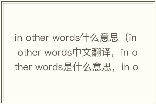 in other words什么意思（in other words中文翻譯，in other words是什么意思，in other words發(fā)音、用法及例句）