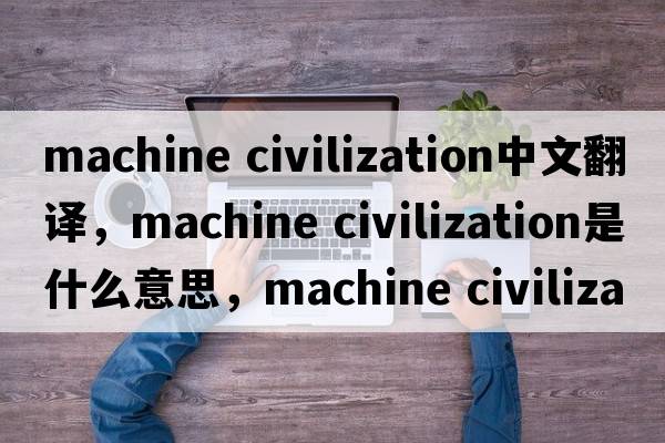 machine civilization中文翻譯，machine civilization是什么意思，machine civilization發(fā)音、用法及例句