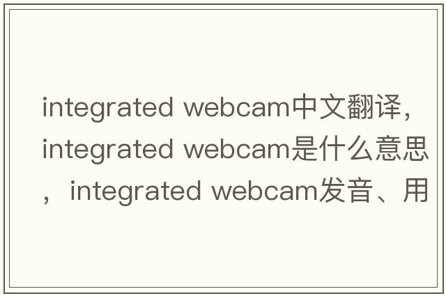 integrated webcam中文翻譯，integrated webcam是什么意思，integrated webcam發(fā)音、用法及例句