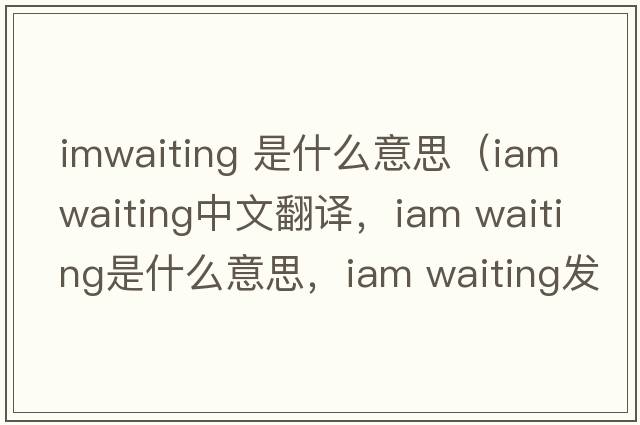 imwaiting 是什么意思（iam waiting中文翻譯，iam waiting是什么意思，iam waiting發(fā)音、用法及例句）