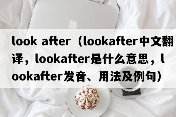 look after（lookafter中文翻譯，lookafter是什么意思，lookafter發(fā)音、用法及例句）