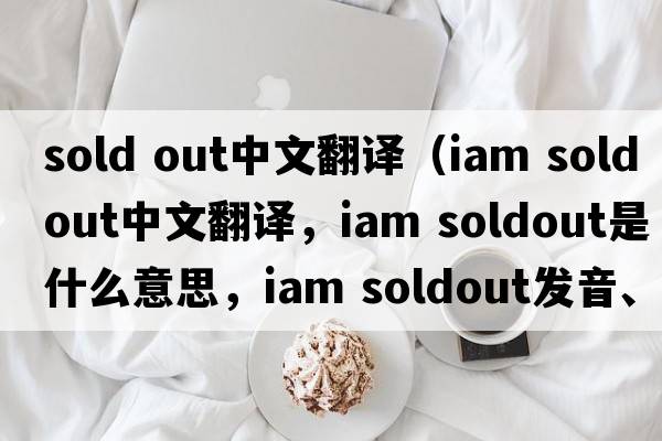 sold out中文翻譯（iam soldout中文翻譯，iam soldout是什么意思，iam soldout發(fā)音、用法及例句）