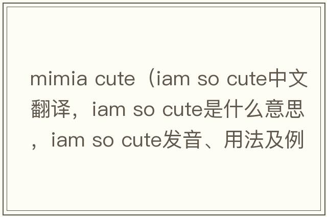 mimia cute（iam so cute中文翻譯，iam so cute是什么意思，iam so cute發(fā)音、用法及例句）