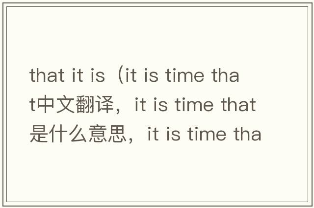 that it is（it is time that中文翻譯，it is time that是什么意思，it is time that發(fā)音、用法及例句）