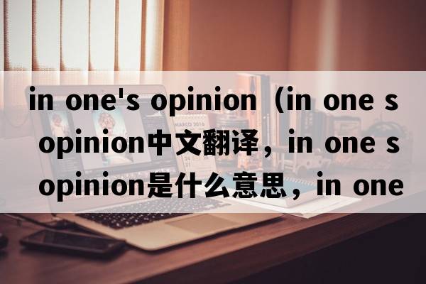 in one's opinion（in one s opinion中文翻譯，in one s opinion是什么意思，in one s opinion發(fā)音、用法及例句）