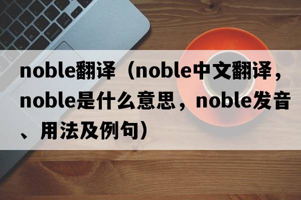 noble翻譯（noble中文翻譯，noble是什么意思，noble發(fā)音、用法及例句）