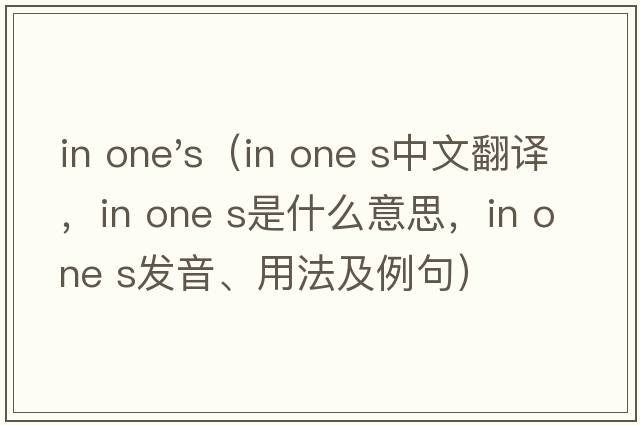 in one's（in one s中文翻譯，in one s是什么意思，in one s發(fā)音、用法及例句）