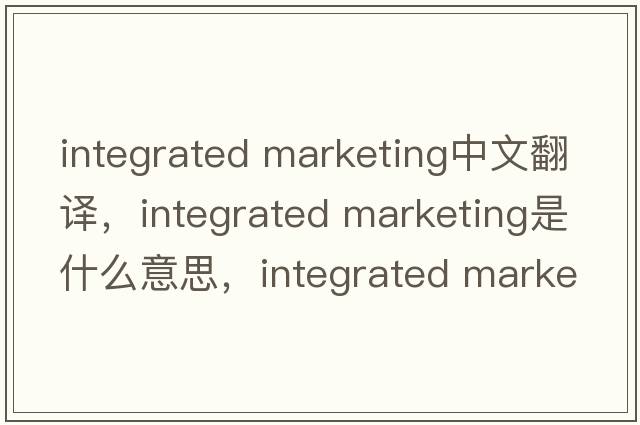 integrated marketing中文翻譯，integrated marketing是什么意思，integrated marketing發(fā)音、用法及例句