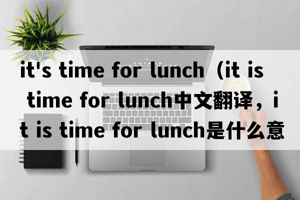 it's time for lunch（it is time for lunch中文翻譯，it is time for lunch是什么意思，it is time for lunch發(fā)音、用法及例句）