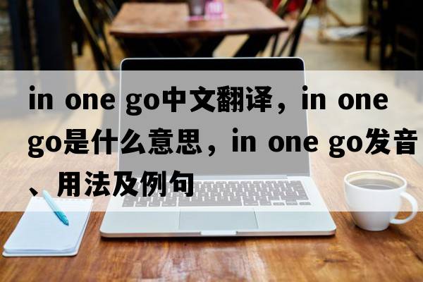 in one go中文翻譯，in one go是什么意思，in one go發(fā)音、用法及例句