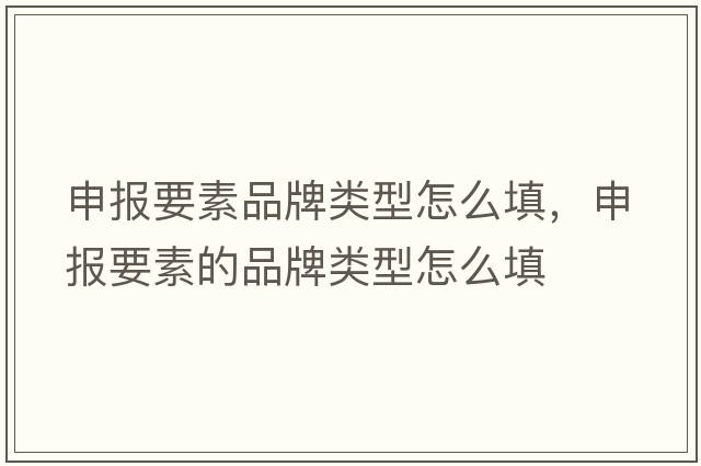 申報(bào)要素品牌類型怎么填，申報(bào)要素的品牌類型怎么填