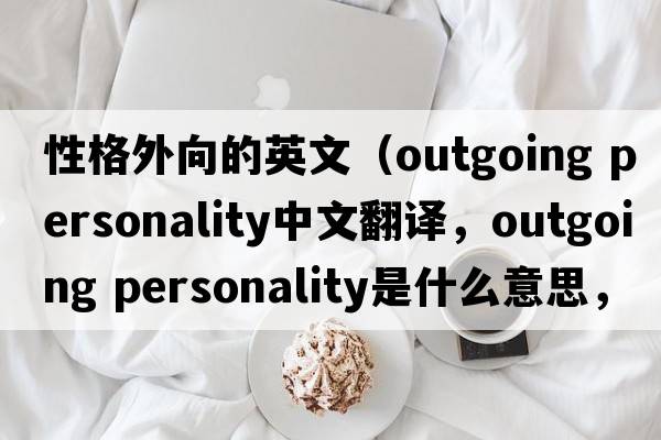 性格外向的英文（outgoing personality中文翻譯，outgoing personality是什么意思，outgoing personality發(fā)音、用法及例句）