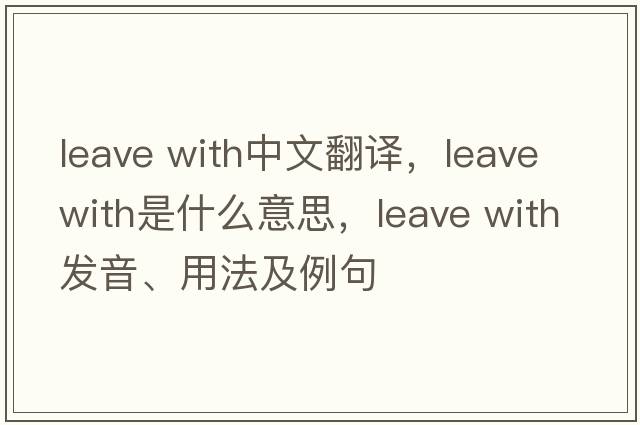 leave with中文翻譯，leave with是什么意思，leave with發(fā)音、用法及例句