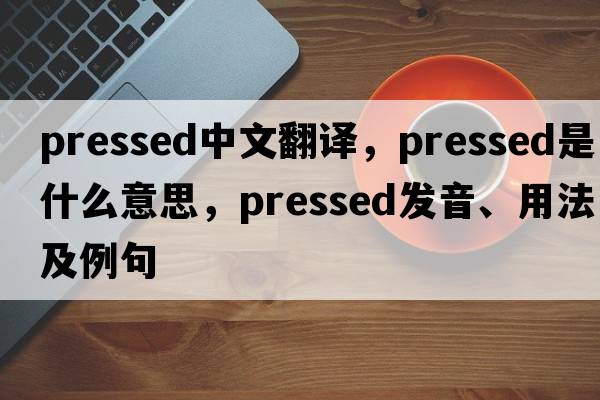 pressed中文翻譯，pressed是什么意思，pressed發(fā)音、用法及例句