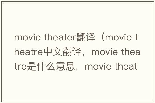 movie theater翻譯（movie theatre中文翻譯，movie theatre是什么意思，movie theatre發(fā)音、用法及例句）