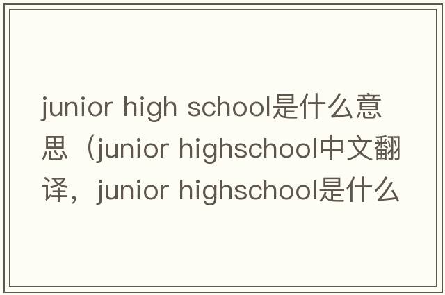 junior high school是什么意思（junior highschool中文翻譯，junior highschool是什么意思，junior highschool發(fā)音、用法及例句）