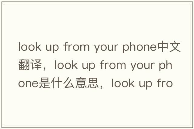 look up from your phone中文翻譯，look up from your phone是什么意思，look up from your phone發(fā)音、用法及例句
