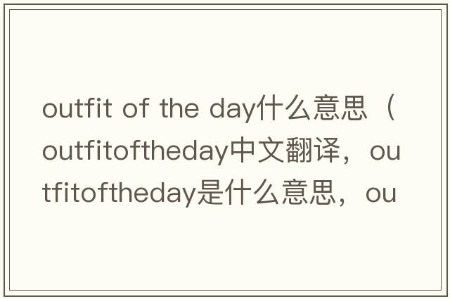 outfit of the day什么意思（outfitoftheday中文翻譯，outfitoftheday是什么意思，outfitoftheday發(fā)音、用法及例句）