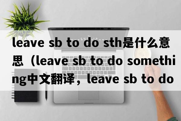 leave sb to do sth是什么意思（leave sb to do something中文翻譯，leave sb to do something是什么意思，leave sb to do so