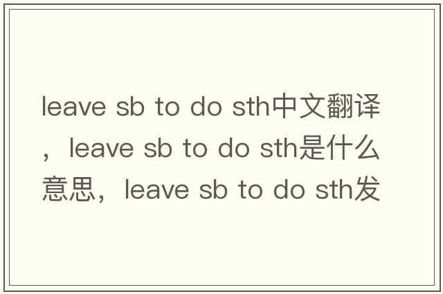 leave sb to do sth中文翻譯，leave sb to do sth是什么意思，leave sb to do sth發(fā)音、用法及例句