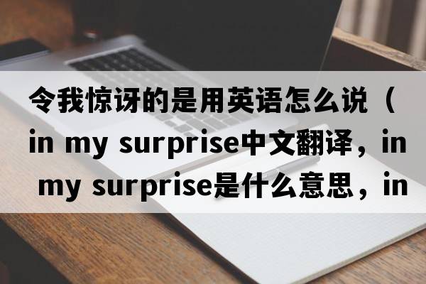 令我驚訝的是用英語怎么說（in my surprise中文翻譯，in my surprise是什么意思，in my surprise發(fā)音、用法及例句）