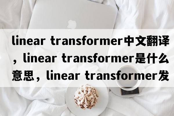 linear transformer中文翻譯，linear transformer是什么意思，linear transformer發(fā)音、用法及例句
