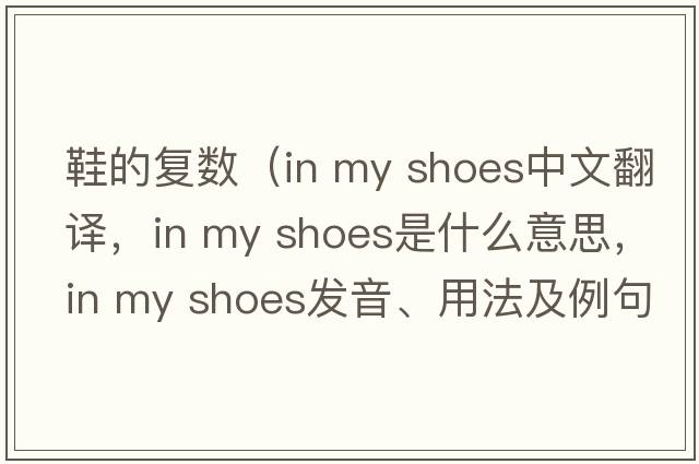 鞋的復(fù)數(shù)（in my shoes中文翻譯，in my shoes是什么意思，in my shoes發(fā)音、用法及例句）