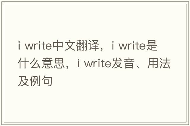 i write中文翻譯，i write是什么意思，i write發(fā)音、用法及例句