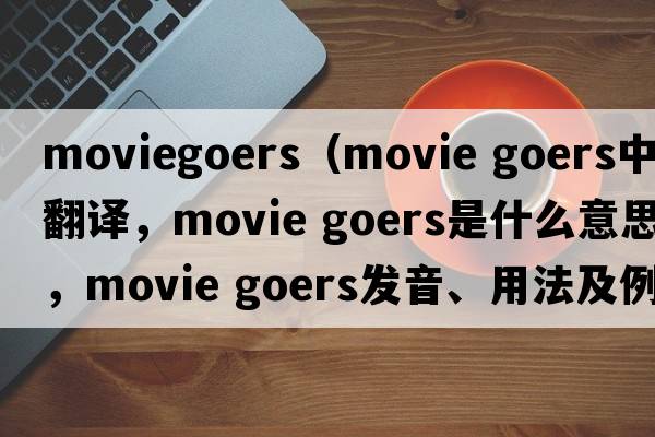 moviegoers（movie goers中文翻譯，movie goers是什么意思，movie goers發(fā)音、用法及例句）