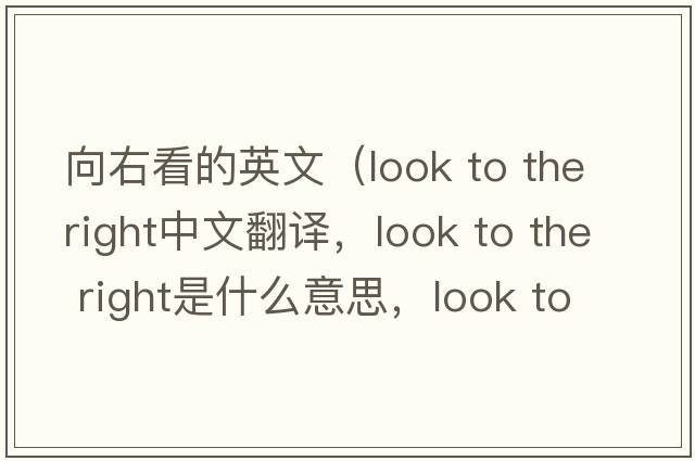 向右看的英文（look to the right中文翻譯，look to the right是什么意思，look to the right發(fā)音、用法及例句）