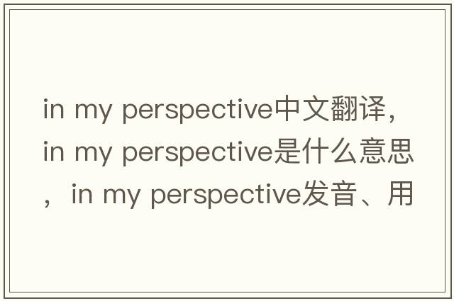 in my perspective中文翻譯，in my perspective是什么意思，in my perspective發(fā)音、用法及例句