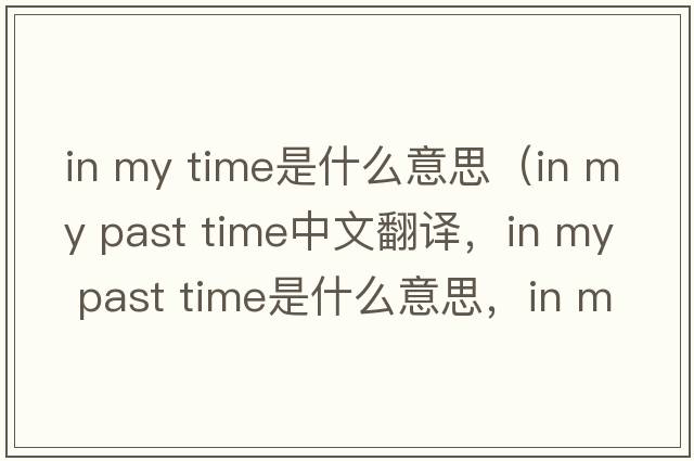 in my time是什么意思（in my past time中文翻譯，in my past time是什么意思，in my past time發(fā)音、用法及例句）