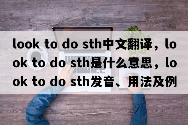 look to do sth中文翻譯，look to do sth是什么意思，look to do sth發(fā)音、用法及例句