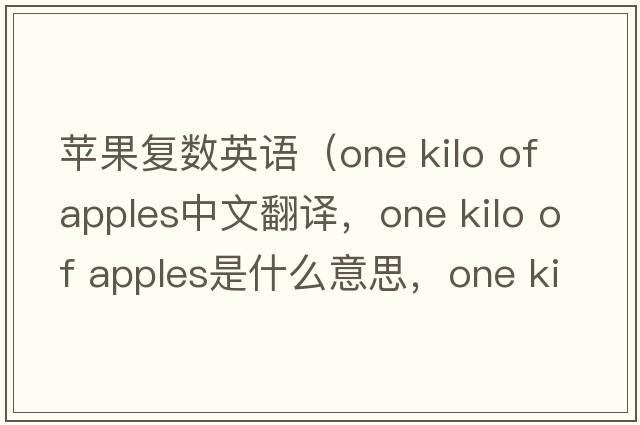 蘋果復數(shù)英語（one kilo of apples中文翻譯，one kilo of apples是什么意思，one kilo of apples發(fā)音、用法及例句）