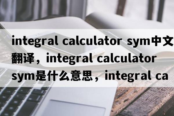integral calculator sym中文翻譯，integral calculator sym是什么意思，integral calculator sym發(fā)音、用法及例句
