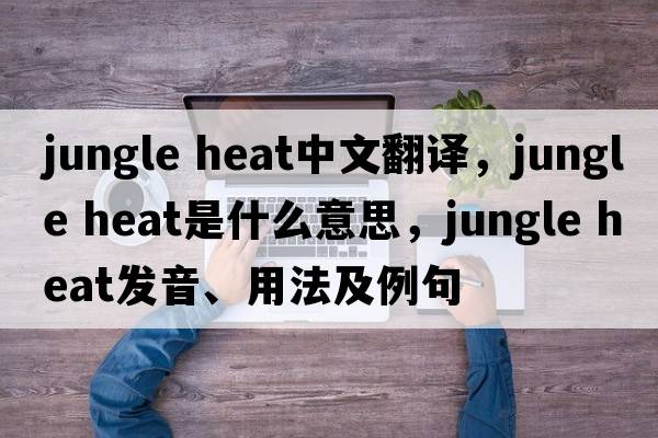 jungle heat中文翻譯，jungle heat是什么意思，jungle heat發(fā)音、用法及例句