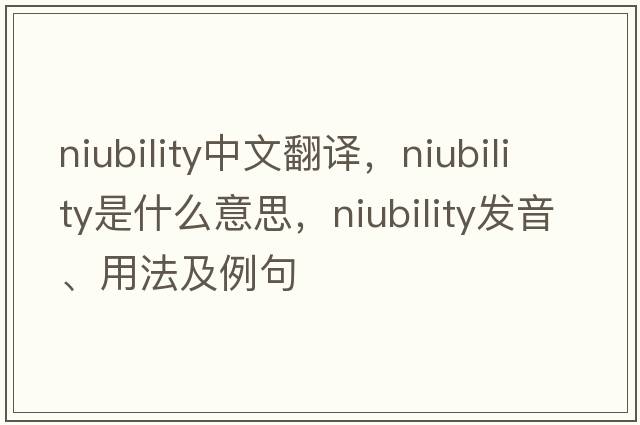 niubility中文翻譯，niubility是什么意思，niubility發(fā)音、用法及例句