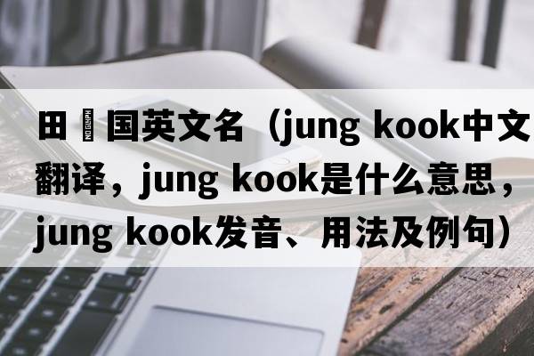 田柾國英文名（jung kook中文翻譯，jung kook是什么意思，jung kook發(fā)音、用法及例句）