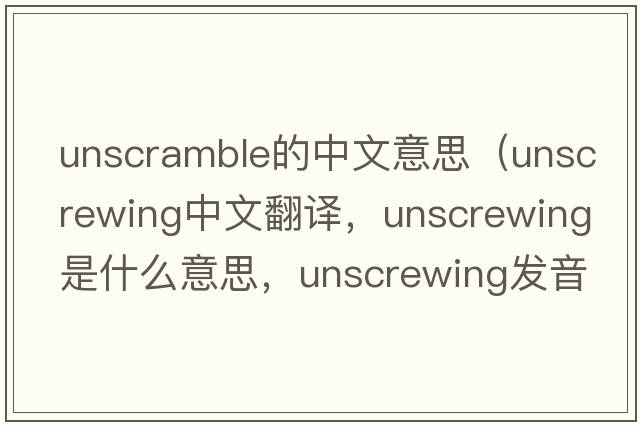 unscramble的中文意思（unscrewing中文翻譯，unscrewing是什么意思，unscrewing發(fā)音、用法及例句）