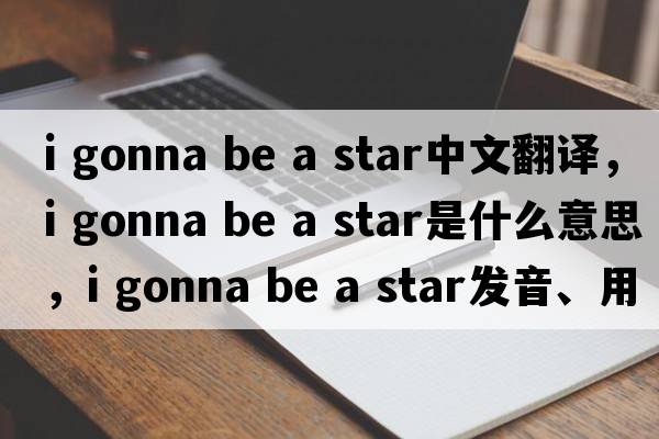 i gonna be a star中文翻譯，i gonna be a star是什么意思，i gonna be a star發(fā)音、用法及例句