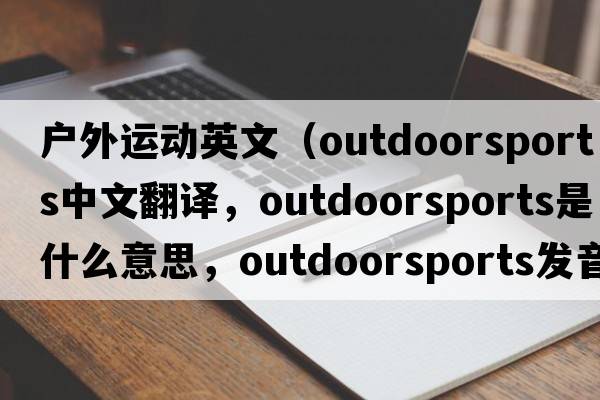 戶(hù)外運(yùn)動(dòng)英文（outdoorsports中文翻譯，outdoorsports是什么意思，outdoorsports發(fā)音、用法及例句）