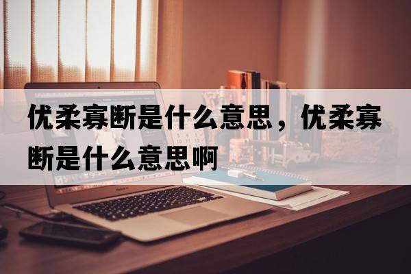 優(yōu)柔寡斷是什么意思，優(yōu)柔寡斷是什么意思啊