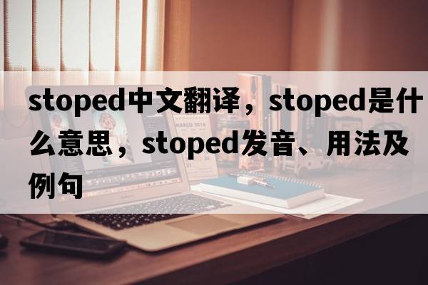 stoped中文翻譯，stoped是什么意思，stoped發(fā)音、用法及例句