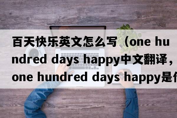 百天快樂(lè)英文怎么寫(xiě)（one hundred days happy中文翻譯，one hundred days happy是什么意思，one hundred days happy發(fā)音、用法及例句）