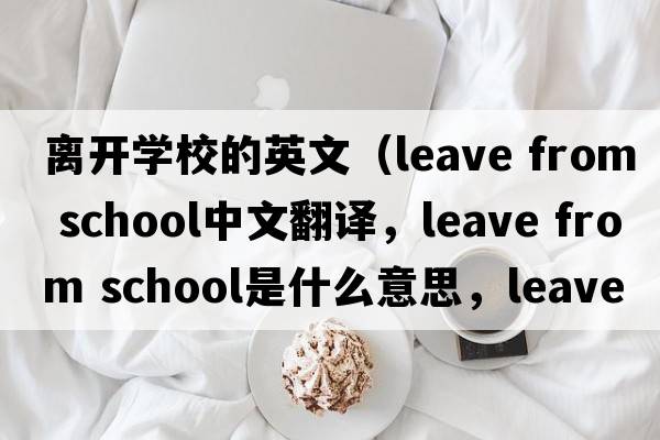 離開學(xué)校的英文（leave from school中文翻譯，leave from school是什么意思，leave from school發(fā)音、用法及例句）