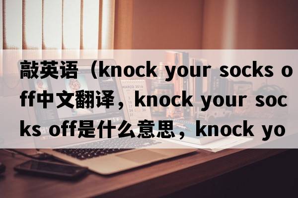 敲英語（knock your socks off中文翻譯，knock your socks off是什么意思，knock your socks off發(fā)音、用法及例句）